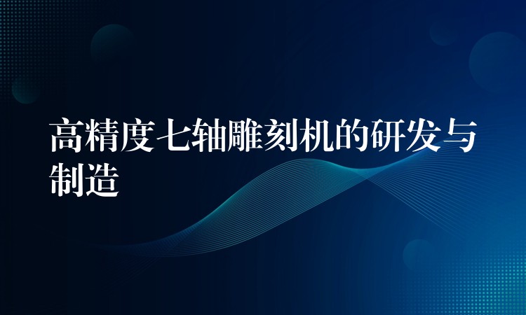 高精度七轴雕刻机的研发与制造