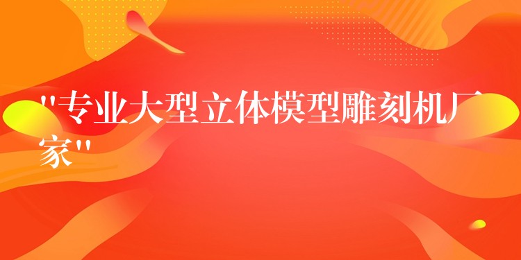 “专业大型立体模型雕刻机厂家”