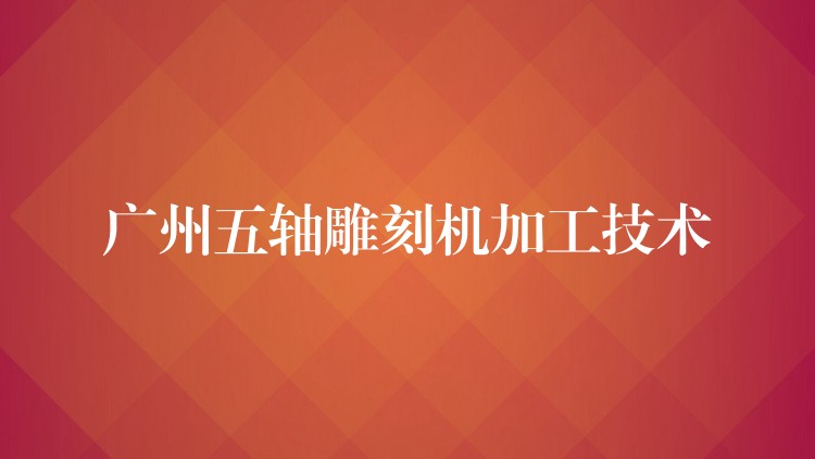 广州五轴雕刻机加工技术