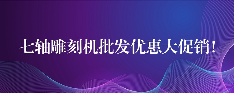 七轴雕刻机批发优惠大促销！